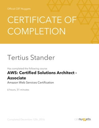 Official CBT Nuggets
CERTIFICATE OF
COMPLETION
Tertius Stander
Has completed the following course
AWS: Certified Solutions Architect -
Associate
Amazon Web Services Certification
6 hours, 51 minutes
Completed December 12th, 2016
 