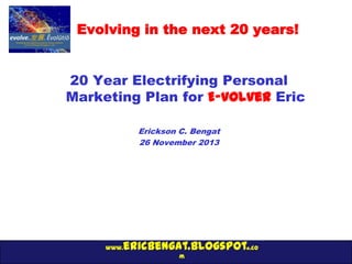 Evolving in the next 20 years!
20 Year Electrifying Personal
Marketing Plan for E-volver Eric
Erickson C. Bengat
26 November 2013

www.

ericbengat.blogspot..co
m

 