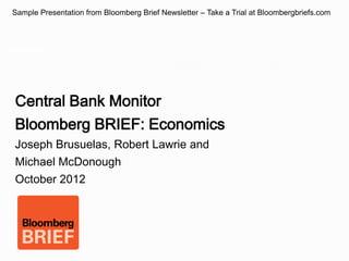 Sample Presentation from Bloomberg Brief Newsletter – Take a Trial at Bloombergbriefs.com



Image page




  Central Bank Monitor
  Bloomberg BRIEF: Economics
  Joseph Brusuelas, Robert Lawrie and
  Michael McDonough
  October 2012
 