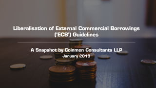 Liberalisation of External Commercial Borrowings
(‘ECB’) Guidelines
A Snapshot by Coinmen Consultants LLP
January 2019
 