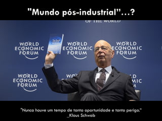 "Mundo pós-industrial”…?
"Nunca houve um tempo de tanta oportunidade e tanto perigo.” 
_Klaus Schwab
 