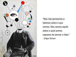 “Nós não pensamos e
falamos sobre o que
vemos. Nós vemos aquilo
sobre o qual somos
capazes de pensar e falar.”
- Edgar Schein
 