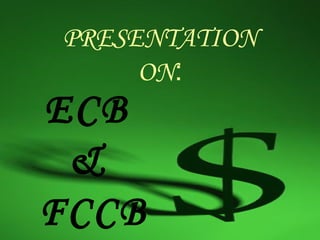 PRESENTATION
     ON:
ECB
 &
FCCB
 