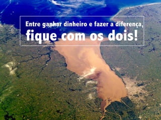 Entre ganhar dinheiro e fazer a diferença,
fique com os dois!
 