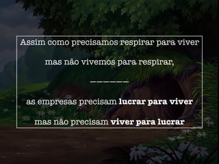 Assim como precisamos respirar para viver
mas não vivemos para respirar,
——————
as empresas precisam lucrar para viver
mas não precisam viver para lucrar
 