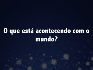 O que está acontecendo com o
mundo?
 