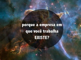 porque a empresa em
que você trabalha
EXISTE?
 
