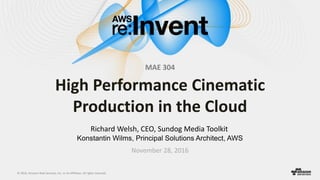 © 2016, Amazon Web Services, Inc. or its Affiliates. All rights reserved.
November 28, 2016
High Performance Cinematic
Production in the Cloud
Richard Welsh, CEO, Sundog Media Toolkit
Konstantin Wilms, Principal Solutions Architect, AWS
MAE 304
 