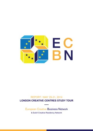 European Creative Business Network
& Dutch Creative Residency Network
REPORT / MAY 29-31, 2014
LONDON CREATIVE CENTRES STUDY TOUR
 