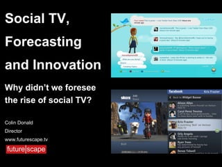 Social TV, Forecasting and Innovation Why didn’t we foresee the rise of social TV? Colin Donald Director www.futurescape.tv 