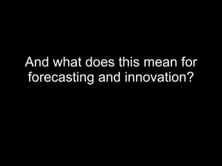 And what does this mean for forecasting and innovation? 