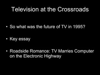 Television at the Crossroads <ul><li>So what was the future of TV in 1995? </li></ul><ul><li>Key essay </li></ul><ul><li>R...
