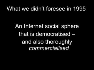 What we didn’t foresee in 1995  <ul><li>An Internet social sphere </li></ul><ul><li>that is democratised – </li></ul><ul><...