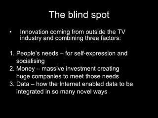 The blind spot <ul><li>Innovation coming from outside the TV industry and combining three factors: </li></ul><ul><li>1. Pe...