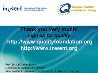 Thank you very much!
…sign up for quality…
http://www.qualityfoundation.org
http://www.inwent.org
Prof. Dr. Ulf-Daniel Ehlers
University of Augsburg, Germany
Vicepresident European Foundation for Quality in E-Learning
 