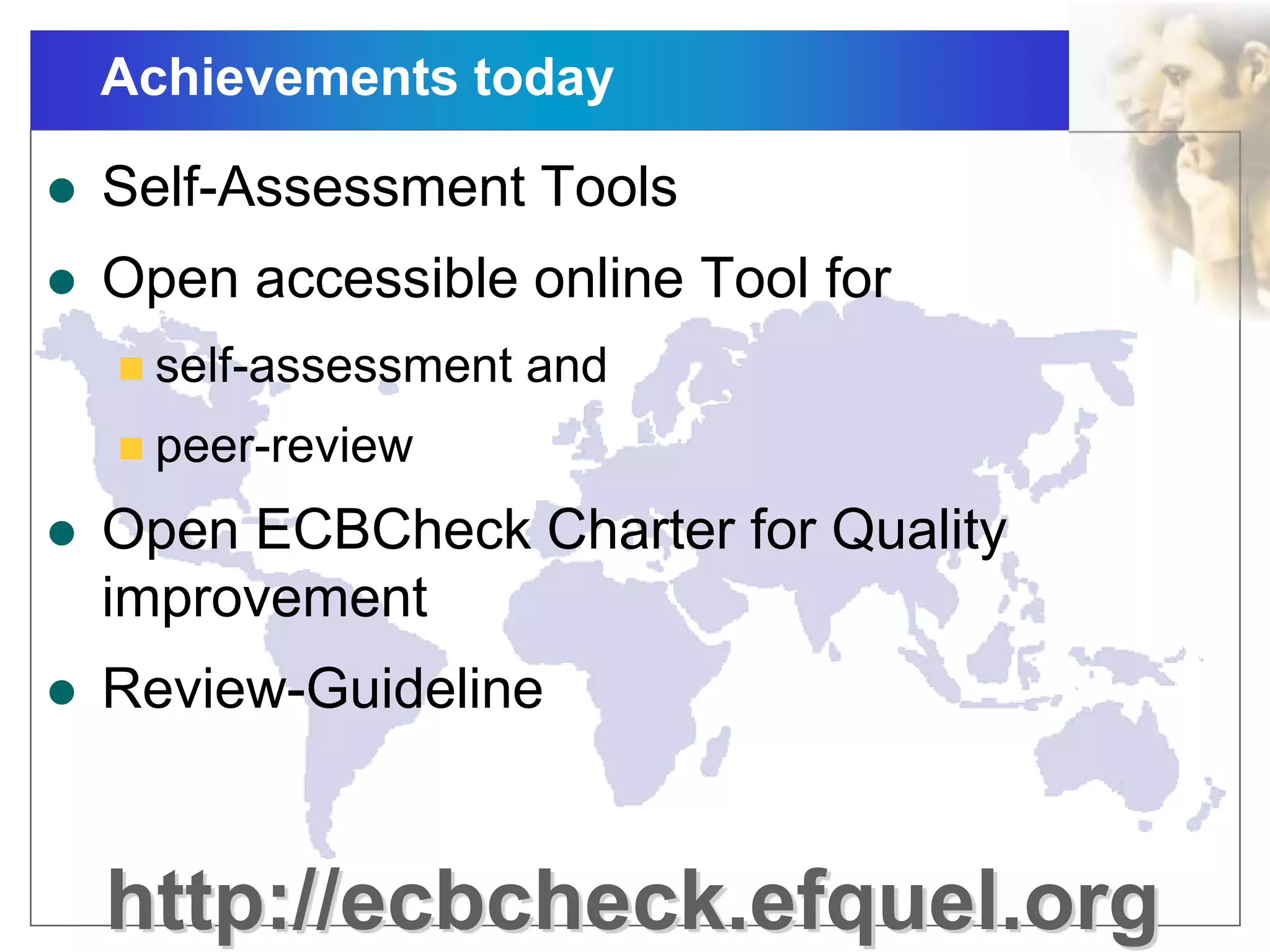 Achievements today
 Self-Assessment Tools
 Open accessible online Tool for
 self-assessment and
 peer-review
 Open ECBCheck Charter for Quality
improvement
 Review-Guideline
http://ecbcheck.efquel.org
 