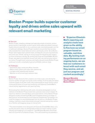 Case study:
                                                                                   Customer loyalty




Boston Proper builds superior customer
loyalty and drives online sales upward with
relevant email marketing
                                                                                    “Experian Cheetah-
                                                                                 Mail’s reporting and
   Overview
Boston Proper, a leading cataloger and specialty retailer of stylish, contem-    analytics tools have
porary women’s sportswear, aimed to grow online sales and extend customer        given us the ability
loyalty while driving traffic to its e-commerce site, www.bostonproper.com. As
a traditional cataloger, Boston Proper needed to ensure that they success-
                                                                                 to fine-tune our email
fu
