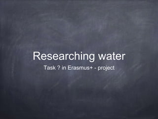 Researching water
Task ? in Erasmus+ - project
 