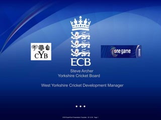 Steve Archer
        Yorkshire Cricket Board

West Yorkshire Cricket Development Manager




          ECB PowerPoint Presentation Template - 20.12.04 Page 1
 