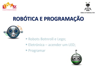 ROBÓTICA E PROGRAMAÇÃO
 Robots Botnroll e Lego;
 Eletrónica – acender um LED;
 Programar
 