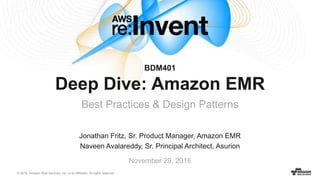 © 2016, Amazon Web Services, Inc. or its Affiliates. All rights reserved.
Jonathan Fritz, Sr. Product Manager, Amazon EMR
Naveen Avalareddy, Sr. Principal Architect, Asurion
November 29, 2016
BDM401
Deep Dive: Amazon EMR
Best Practices & Design Patterns
 