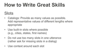 How to Write Great Skills
Intents
• Split heterogeneous intents
• Use built-in intents where possible
• Provide as many ca...