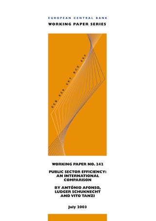 EUROPEAN      CENTRAL      BANK

WO R K I N G PA P E R S E R I E S




  WORKING PAPER NO. 242

PUBLIC SECTOR EFFICIENCY:
   AN INTERNATIONAL
      COMPARISON

   BY ANTÓNIO AFONSO,
   LUDGER SCHUKNECHT
     AND VITO TANZI


           July 2003
 
