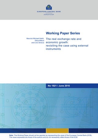 Working Paper Series
The real exchange rate and
economic growth:
revisiting the case using external
instruments
Maurizio Michael Habib,
Elitza Mileva
and Livio Stracca
No 1921 / June 2016
Note: This Working Paper should not be reported as representing the views of the European Central Bank (ECB).
The views expressed are those of the authors and do not necessarily reflect those of the ECB.
 