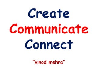 Create
Communicate
  Connect
   “vinod mehra”
 