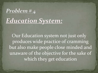 Education System:
Our Education system not just only
produces wide practice of cramming
but also make people close minded and
unaware of the objective for the sake of
which they get education
 
