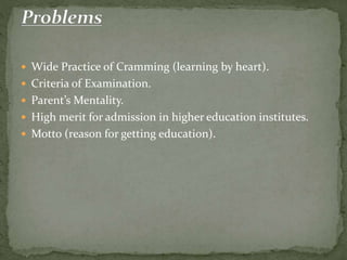  Wide Practice of Cramming (learning by heart).
 Criteria of Examination.
 Parent’s Mentality.
 High merit for admission in higher education institutes.
 Motto (reason for getting education).
 