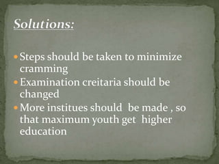  Steps should be taken to minimize
cramming
 Examination creitaria should be
changed
 More institues should be made , so
that maximum youth get higher
education
 