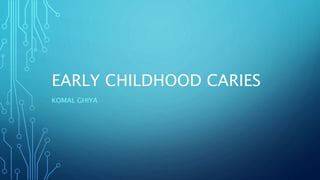 EARLY CHILDHOOD CARIES
KOMAL GHIYA
 