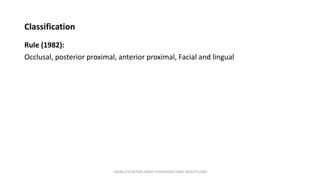 Classification
Rule (1982):
Occlusal, posterior proximal, anterior proximal, Facial and lingual
J BERG,R SLAYTON,EARLY CHILDHOOD ORAL HEALTH,2009
 