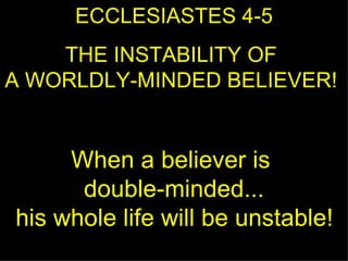 ECCLESIASTES 4-5 THE INSTABILITY OF  A WORLDLY-MINDED BELIEVER!  When a believer is  double-minded...  his whole life will be unstable!   