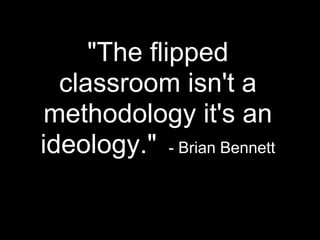 "The flipped
classroom isn't a
methodology it's an
ideology." - Brian Bennett
 