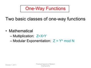 One-Way Functions Two basic classes of one-way functions Mathematical Multiplication:  Z=X•Y Modular Exponentiation:  Z =   Y X   mod N October 1, 2011 Practical Aspects of Modern Cryptography 