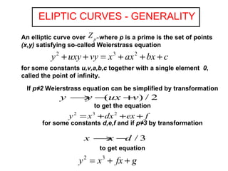 If  p≠2  Weierstrass equation can be simplified by transformation to get the equation for some constants  d,e,f  and if  p≠3  by transformation to get equation ELIPTIC CURVES - GENERALITY An elliptic curve over  where  p  is a prime is the set of points  (x,y)  satisfying so-called Weierstrass equation for some constants  u,v,a,b,c  together with a single element  0 , called the point of infinity. 