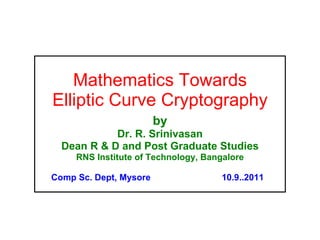 Mathematics Towards Elliptic Curve Cryptography by Dr. R. Srinivasan Dean R & D and Post Graduate Studies RNS Institute of Technology, Bangalore Comp Sc. Dept, Mysore  10.9..2011 