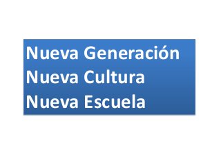 Nueva Generación
Nueva Cultura
Nueva Escuela
 