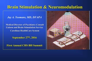 Brain Stimulation & Neuromodulation
Jay A. Yeomans, MD, DFAPA
Medical Director of Psychiatry Consult
Liaison and Brain Stimulation Service
Carolinas HealthCare System
September 27th, 2016
First Annual CHS BH Summit
 