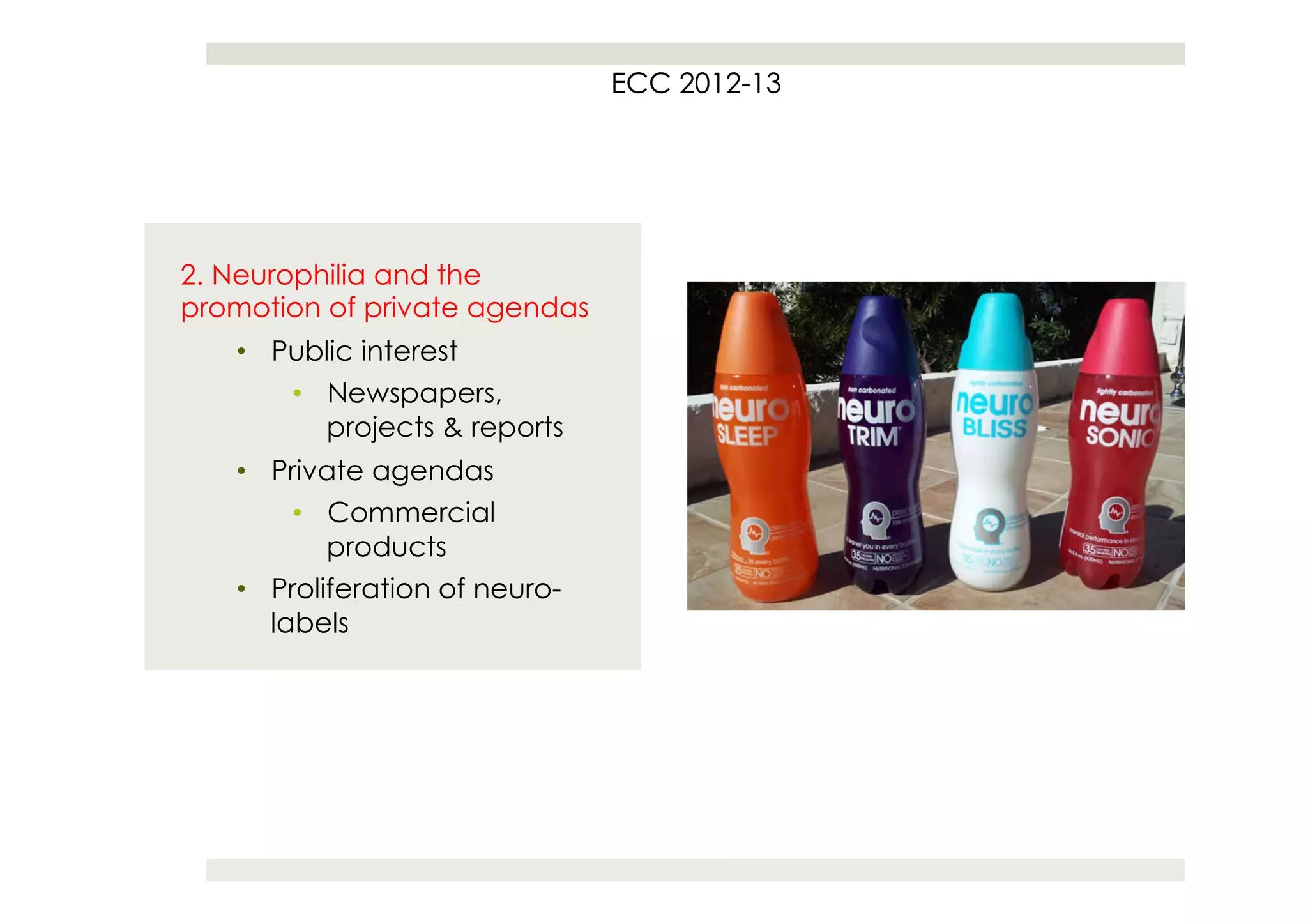 ECC 2012
                                    2012-13




2. Neurophilia and the
promotion of private agendas
   •  Public interest
       •  Newspapers,
          projects & reports
   •  Private agendas
        •  Commercial
           products
   •  Proliferation of neuro-
      labels
 