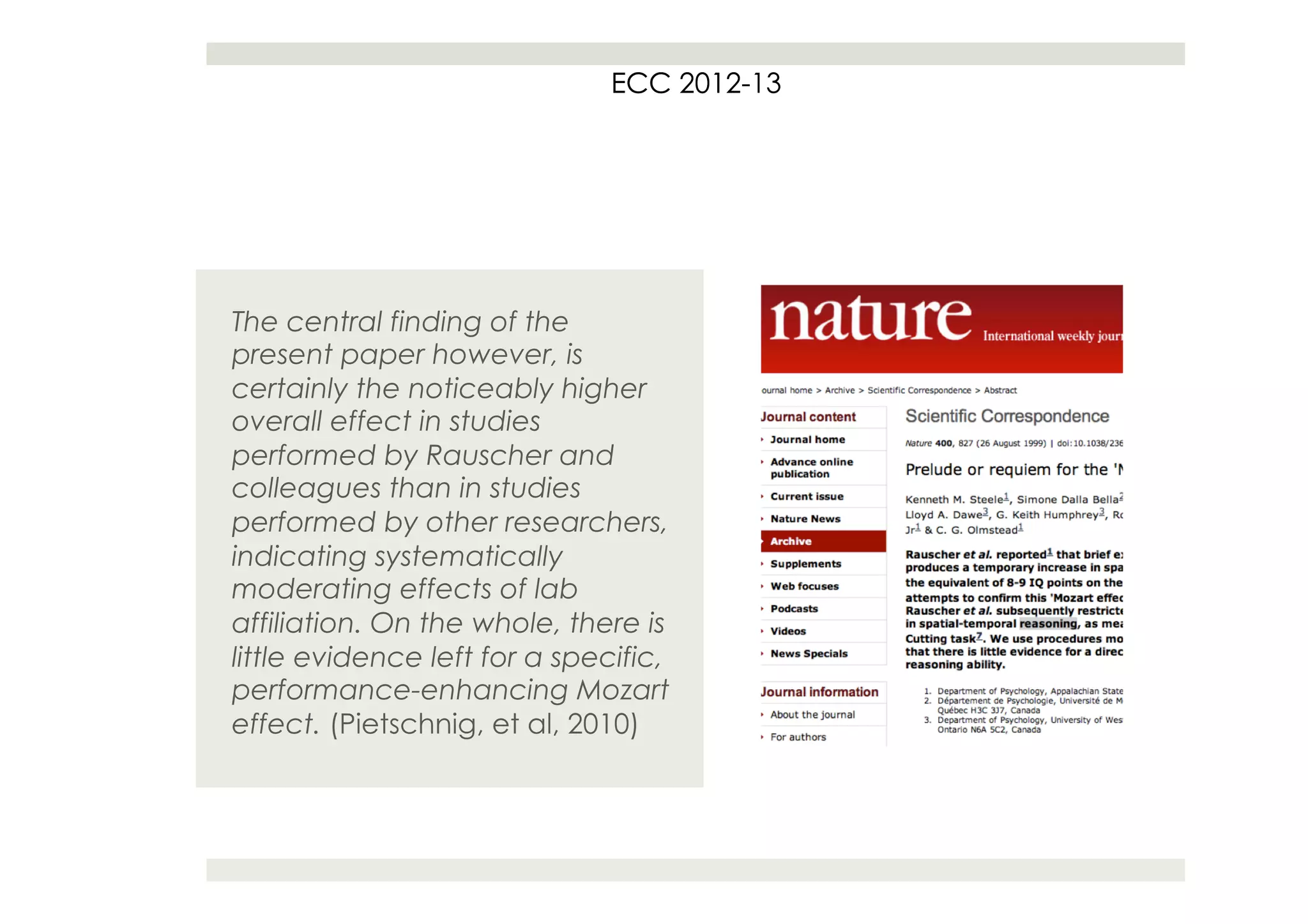 ECC 2012
                                   2012-13




The central finding of the
present paper however, is
certainly the noticeably higher
overall effect in studies
performed by Rauscher and
colleagues than in studies
performed by other researchers,
indicating systematically
moderating effects of lab
affiliation. On the whole, there is
little evidence left for a specific,
performance-enhancing Mozart
effect. (Pietschnig, et al, 2010)
 