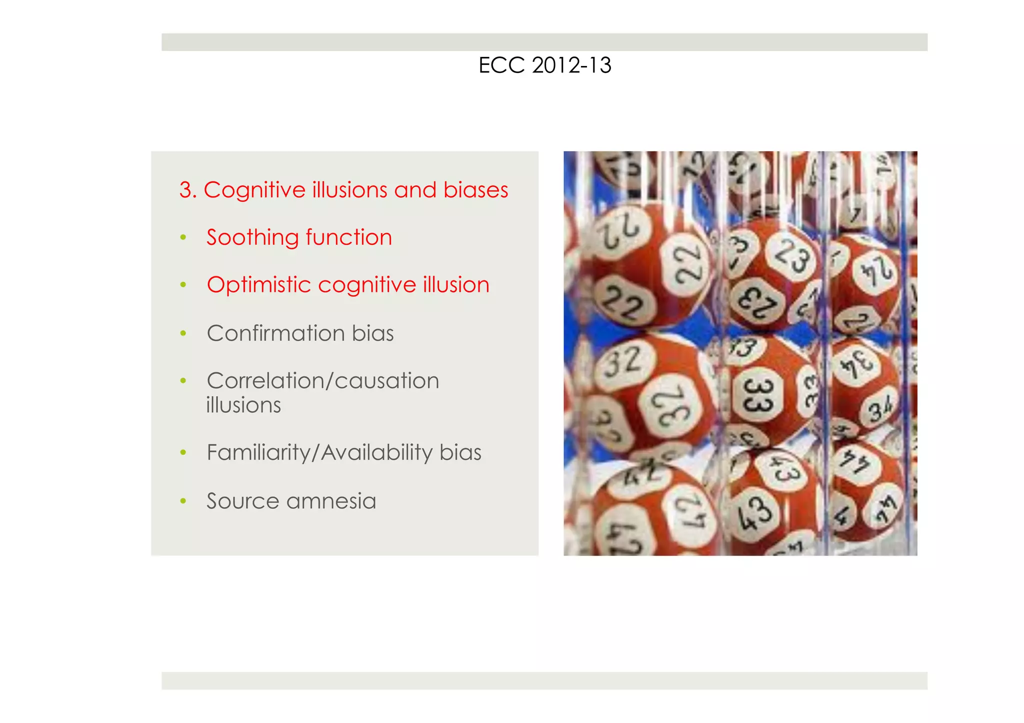 ECC 2012-13




3. Cognitive illusions and biases

•  Soothing function

•  Optimistic cognitive illusion

•  Confirmation bias

•  Correlation/causation
   illusions

•  Familiarity/Availability bias

•  Source amnesia
 