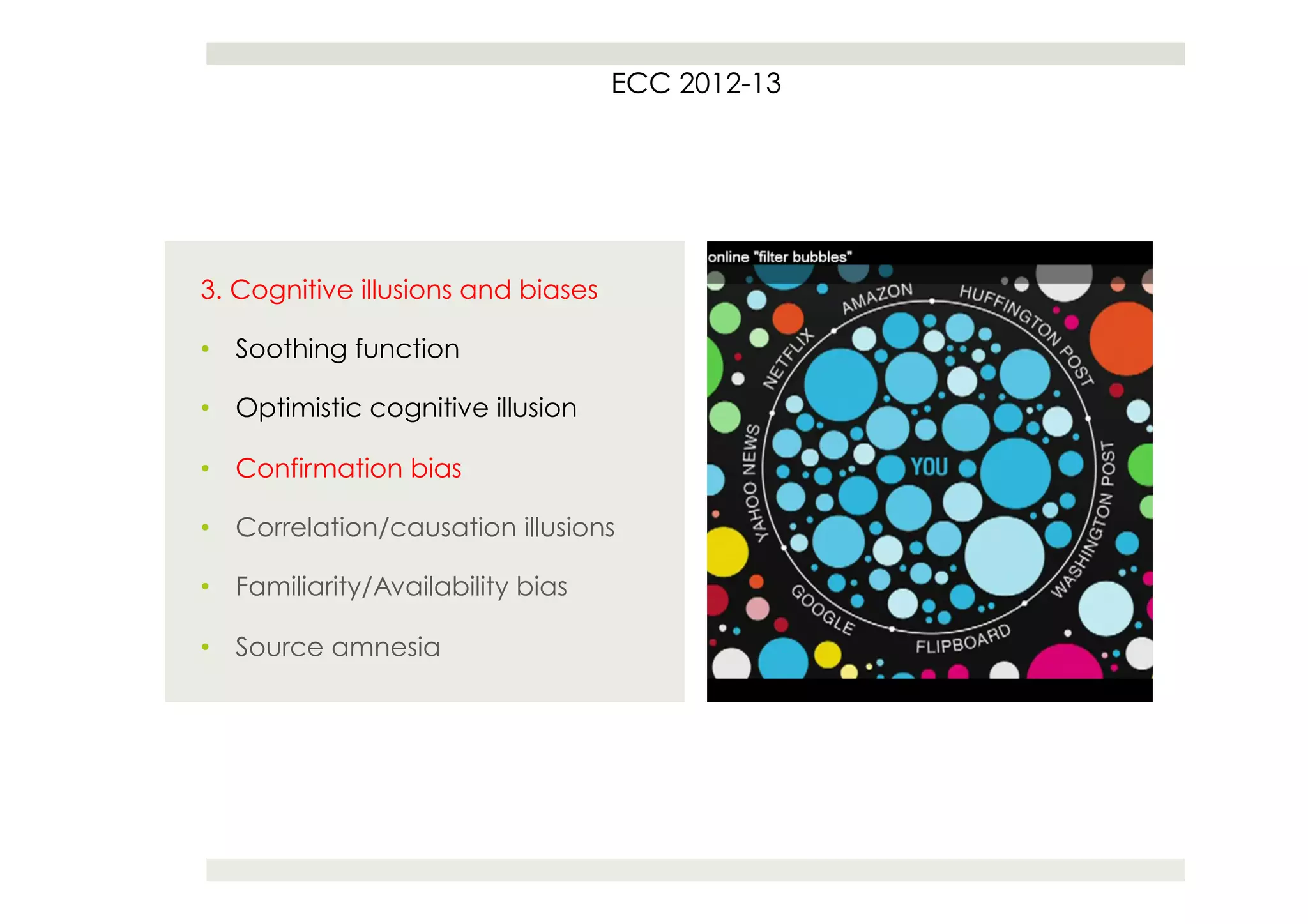 ECC 2012-13




3. Cognitive illusions and biases

•  Soothing function

•  Optimistic cognitive illusion

•  Confirmation bias

•  Correlation/causation illusions

•  Familiarity/Availability bias

•  Source amnesia
 