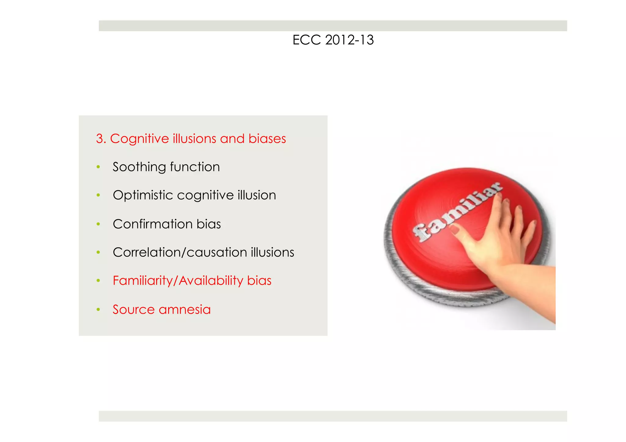 ECC 2012-13




3. Cognitive illusions and biases

•  Soothing function

•  Optimistic cognitive illusion

•  Confirmation bias

•  Correlation/causation illusions

•  Familiarity/Availability bias

•  Source amnesia
 