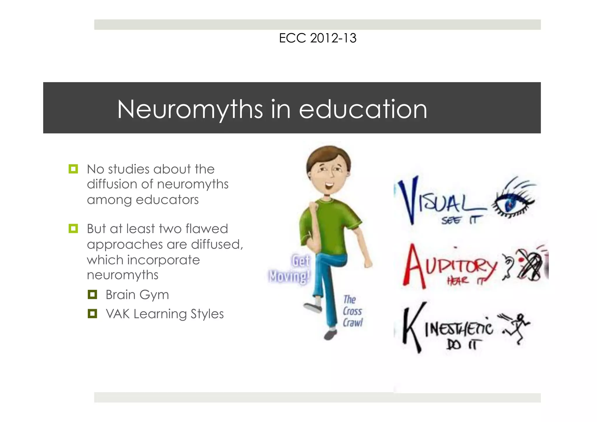 ECC 2012-13




        Neuromyths in education

¤  No studies about the
    diffusion of neuromyths
    among educators

¤  But at least two flawed
    approaches are diffused,
    which incorporate
    neuromyths
   ¤  Brain Gym
   ¤  VAK Learning Styles
 