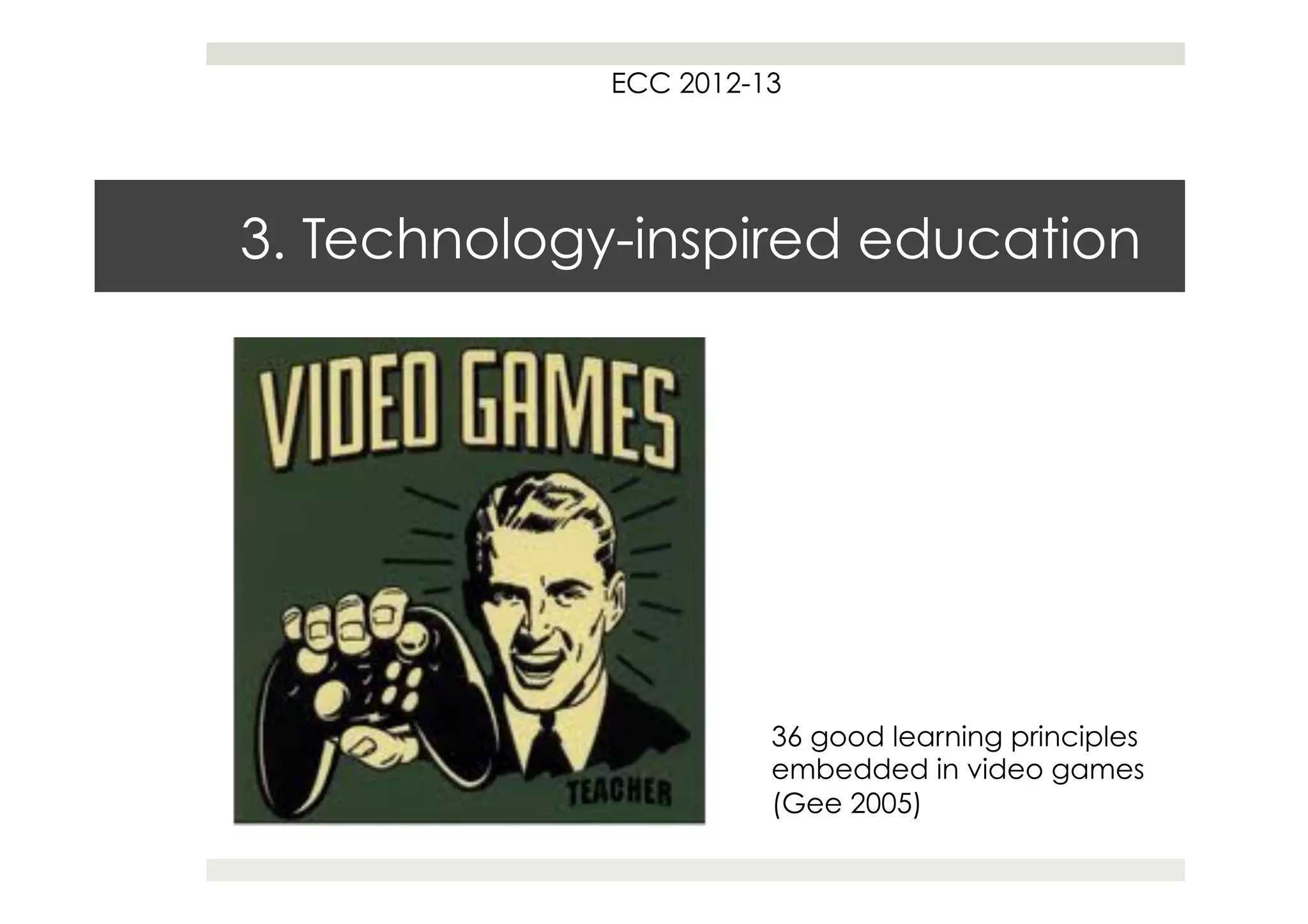 ECC 2012-13




3. Technology-inspired education




                       36 good learning principles
                       embedded in video games
                       (Gee 2005)
 