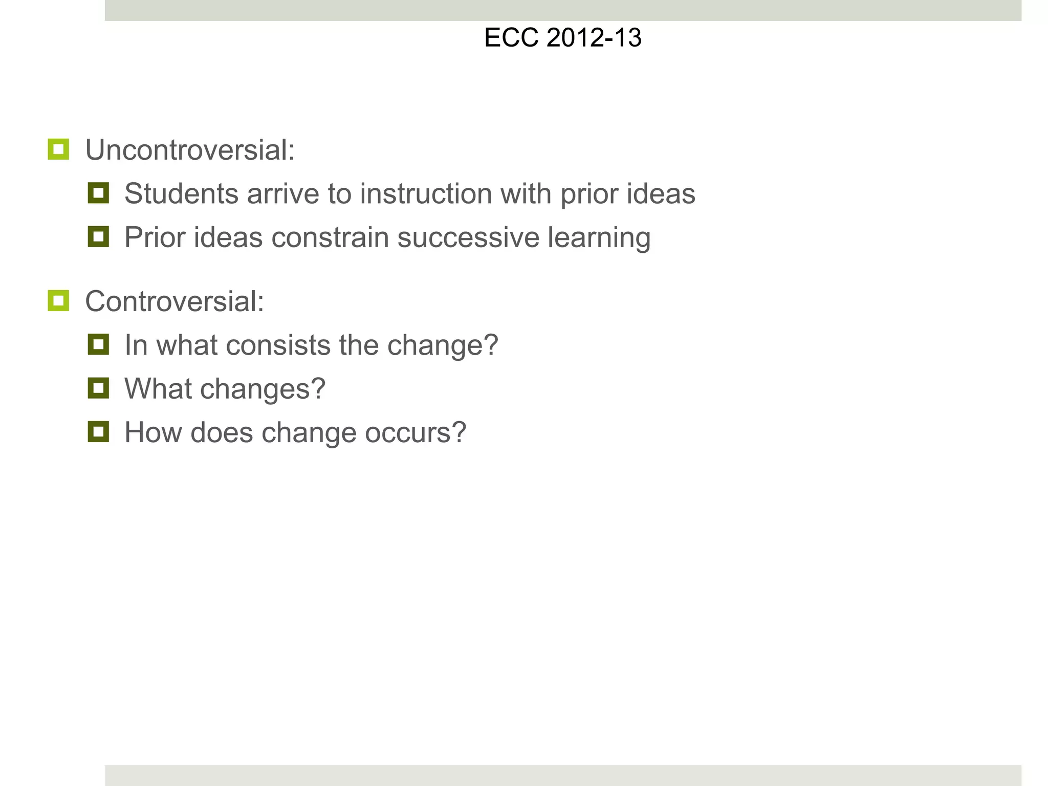  Uncontroversial:
 Students arrive to instruction with prior ideas
 Prior ideas constrain successive learning
 Controversial:
 In what consists the change?
 What changes?
 How does change occurs?
ECC 2012
ECC 2012-13
 