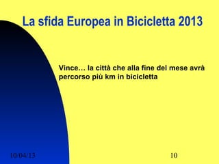 La sfida Europea in Bicicletta 2013


           Vince… la città che alla fine del mese avrà
           percorso più km in bicicletta




10/04/13                                   10
 